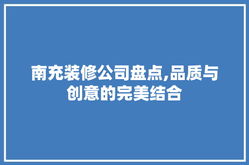 南充装修公司盘点,品质与创意的完美结合 建筑设计