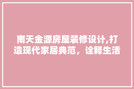南天金源房屋装修设计,打造现代家居典范，诠释生活美学