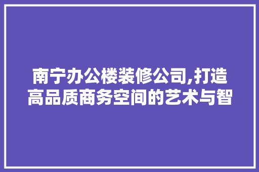 南宁办公楼装修公司,打造高品质商务空间的艺术与智慧 常见问题
