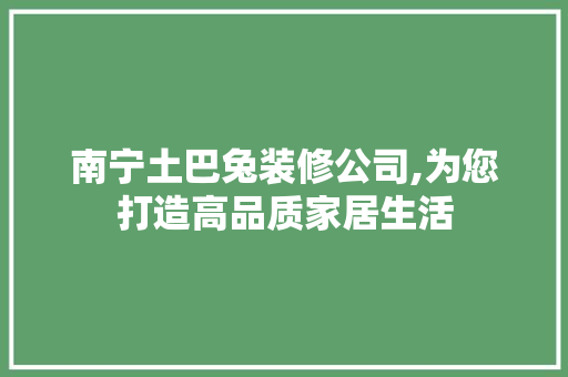 南宁土巴兔装修公司,为您打造高品质家居生活 知识问答