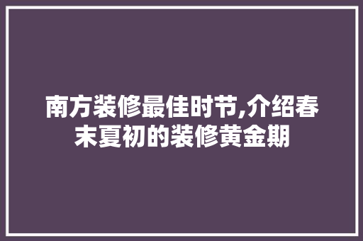 南方装修最佳时节,介绍春末夏初的装修黄金期 施工技术