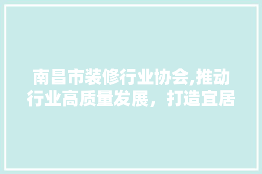 南昌市装修行业协会,推动行业高质量发展，打造宜居宜业城市新名片 建筑法规