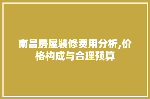 南昌房屋装修费用分析,价格构成与合理预算 材料设备