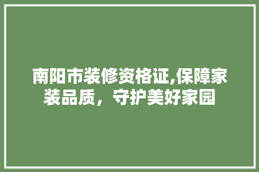 南阳市装修资格证,保障家装品质，守护美好家园 知识问答