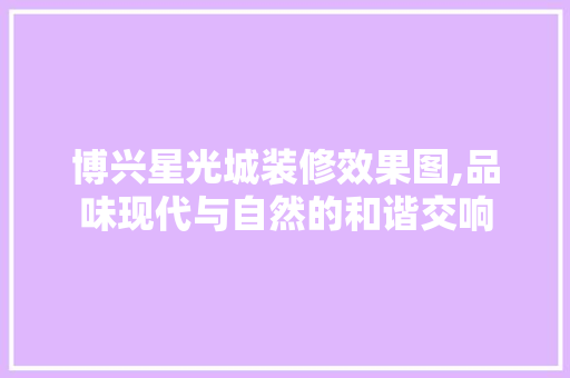 博兴星光城装修效果图,品味现代与自然的和谐交响 生态建筑设计