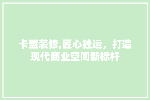 卡盟装修,匠心独运，打造现代商业空间新标杆 生态建筑设计