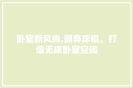 卧室新风尚,摒弃床榻，打造无床卧室空间 知识问答