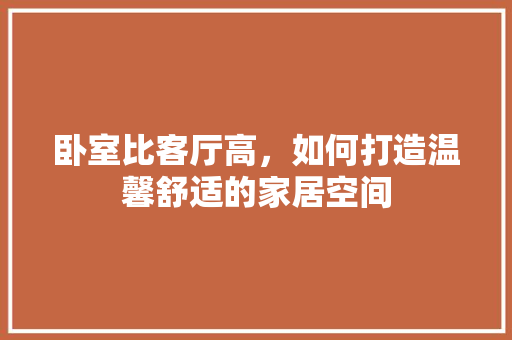 卧室比客厅高，如何打造温馨舒适的家居空间 施工工艺