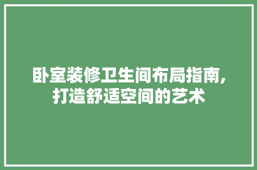 卧室装修卫生间布局指南,打造舒适空间的艺术 常见问题