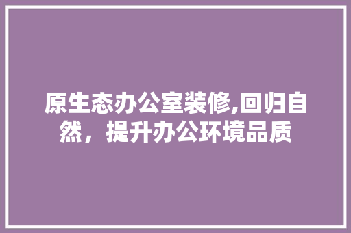 原生态办公室装修,回归自然，提升办公环境品质 常见问题