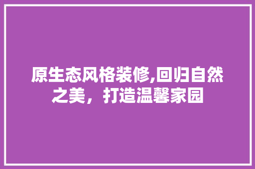 原生态风格装修,回归自然之美，打造温馨家园 住宅建筑设计