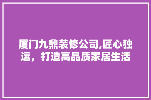 厦门九鼎装修公司,匠心独运，打造高品质家居生活 常用建材