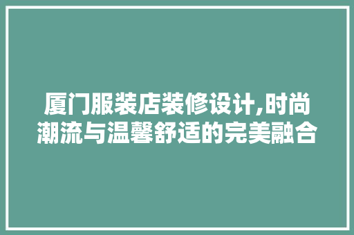 厦门服装店装修设计,时尚潮流与温馨舒适的完美融合 新型材料