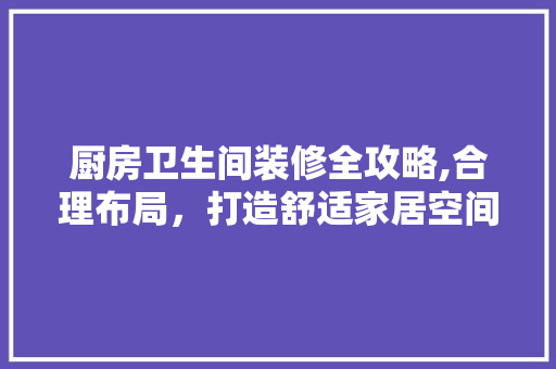 厨房卫生间装修全攻略,合理布局，打造舒适家居空间 知识问答