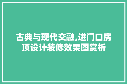 古典与现代交融,进门口房顶设计装修效果图赏析 建筑法规