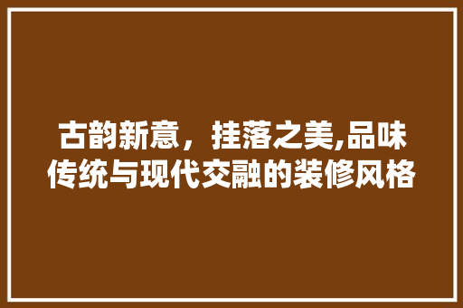 古韵新意，挂落之美,品味传统与现代交融的装修风格 常见问题