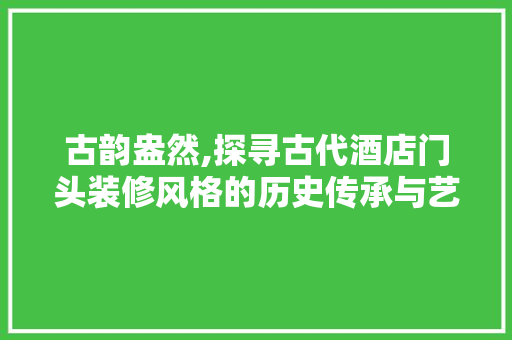 古韵盎然,探寻古代酒店门头装修风格的历史传承与艺术魅力 生态建筑设计