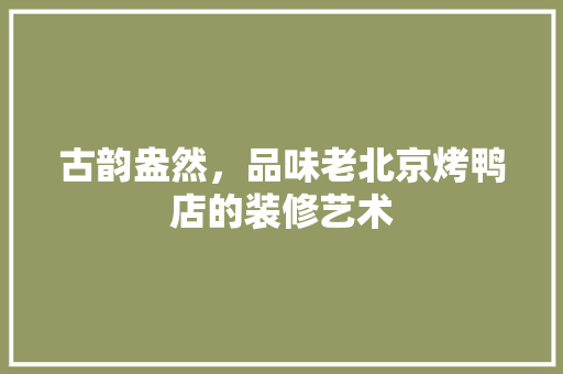 古韵盎然，品味老北京烤鸭店的装修艺术 设计原则