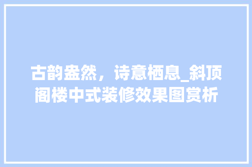 古韵盎然，诗意栖息_斜顶阁楼中式装修效果图赏析 建筑设计