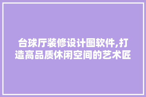台球厅装修设计图软件,打造高品质休闲空间的艺术匠心 工艺流程