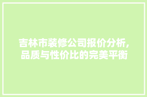 吉林市装修公司报价分析,品质与性价比的完美平衡 施工技术