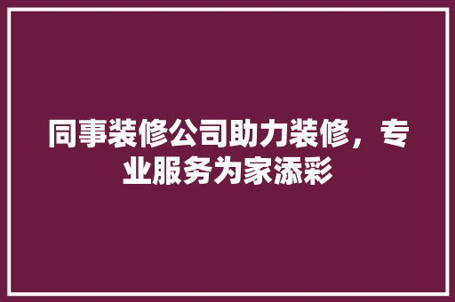 同事装修公司助力装修，专业服务为家添彩 公共建筑设计