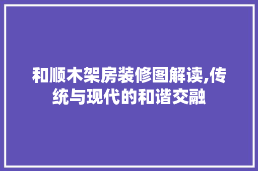 和顺木架房装修图解读,传统与现代的和谐交融 新型材料