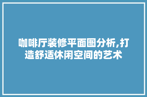 咖啡厅装修平面图分析,打造舒适休闲空间的艺术 常用建材