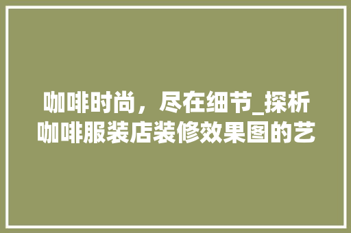 咖啡时尚，尽在细节_探析咖啡服装店装修效果图的艺术魅力 知识问答
