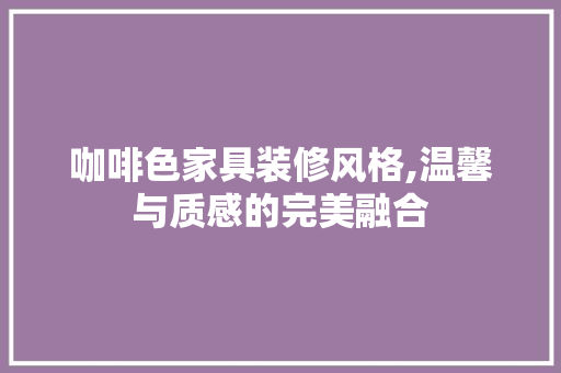 咖啡色家具装修风格,温馨与质感的完美融合 建筑法规
