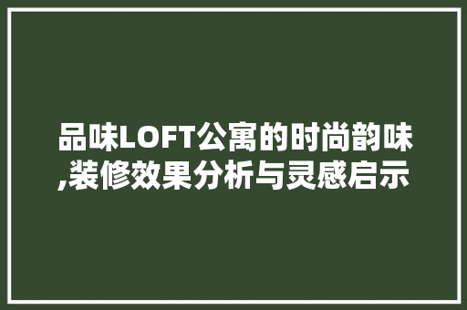 品味LOFT公寓的时尚韵味,装修效果分析与灵感启示 施工管理