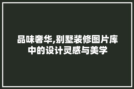 品味奢华,别墅装修图片库中的设计灵感与美学 常见问题