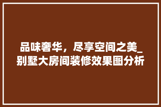 品味奢华，尽享空间之美_别墅大房间装修效果图分析 材料设备