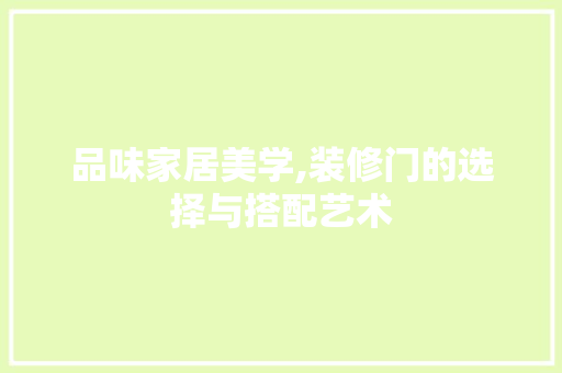 品味家居美学,装修门的选择与搭配艺术 设计原则