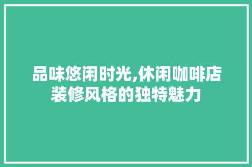 品味悠闲时光,休闲咖啡店装修风格的独特魅力 知识问答