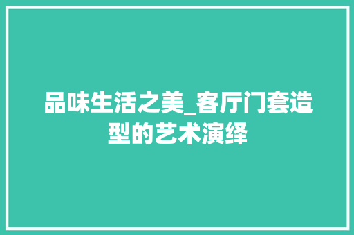 品味生活之美_客厅门套造型的艺术演绎 工艺流程