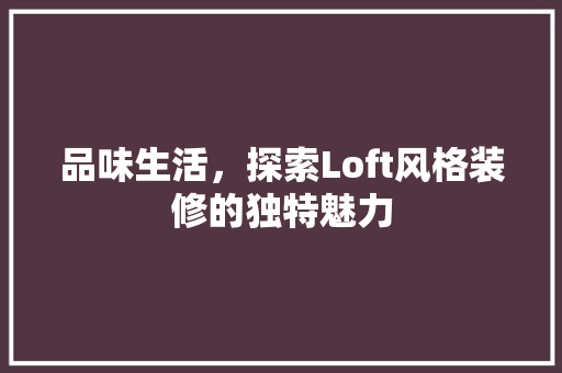 品味生活，探索Loft风格装修的独特魅力 生态建筑设计