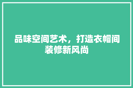 品味空间艺术，打造衣帽间装修新风尚 常用建材