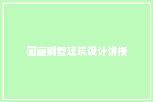 国画别墅建筑设计讲授 施工管理