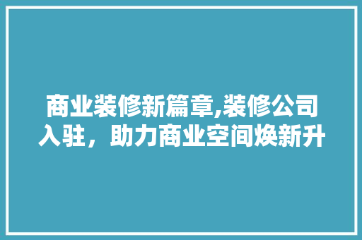 商业装修新篇章,装修公司入驻，助力商业空间焕新升级