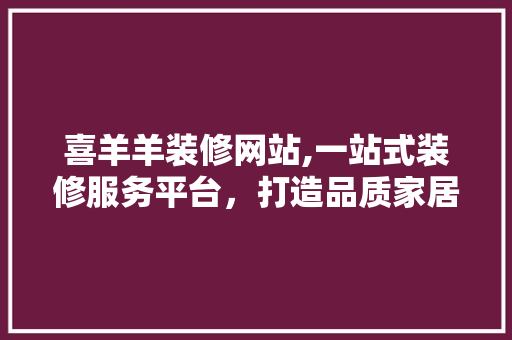 喜羊羊装修网站,一站式装修服务平台，打造品质家居生活 生态建筑设计
