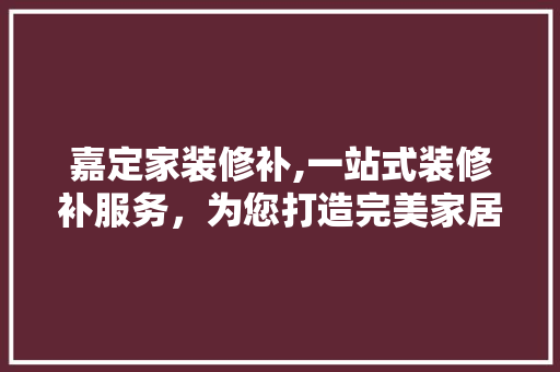 嘉定家装修补,一站式装修补服务，为您打造完美家居 施工技术