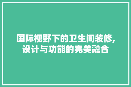 国际视野下的卫生间装修,设计与功能的完美融合 常用建材