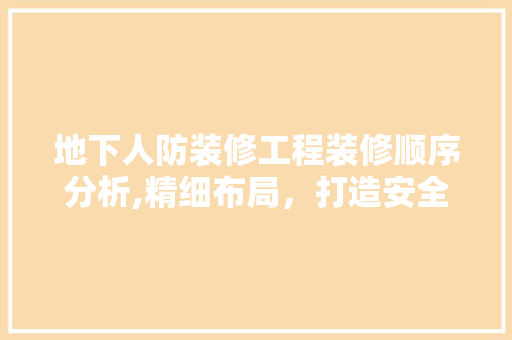 地下人防装修工程装修顺序分析,精细布局，打造安全舒适的地下空间 知识问答