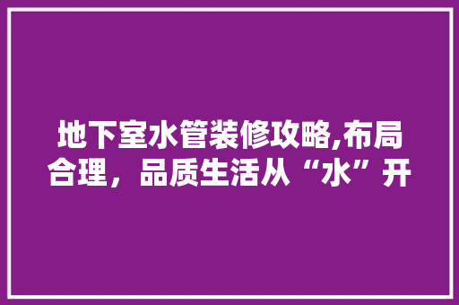 地下室水管装修攻略,布局合理，品质生活从“水”开始 常用建材