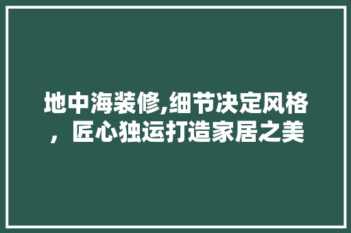 地中海装修,细节决定风格，匠心独运打造家居之美 建筑设计