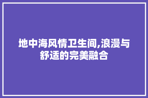 地中海风情卫生间,浪漫与舒适的完美融合 知识问答