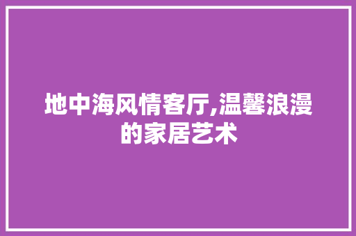 地中海风情客厅,温馨浪漫的家居艺术 设计原则