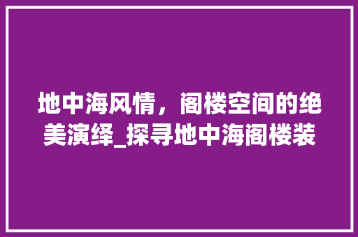 地中海风情，阁楼空间的绝美演绎_探寻地中海阁楼装修效果图背后的艺术魅力 建筑设计