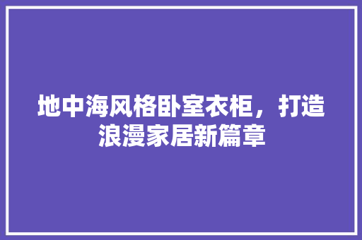地中海风格卧室衣柜，打造浪漫家居新篇章 住宅建筑设计